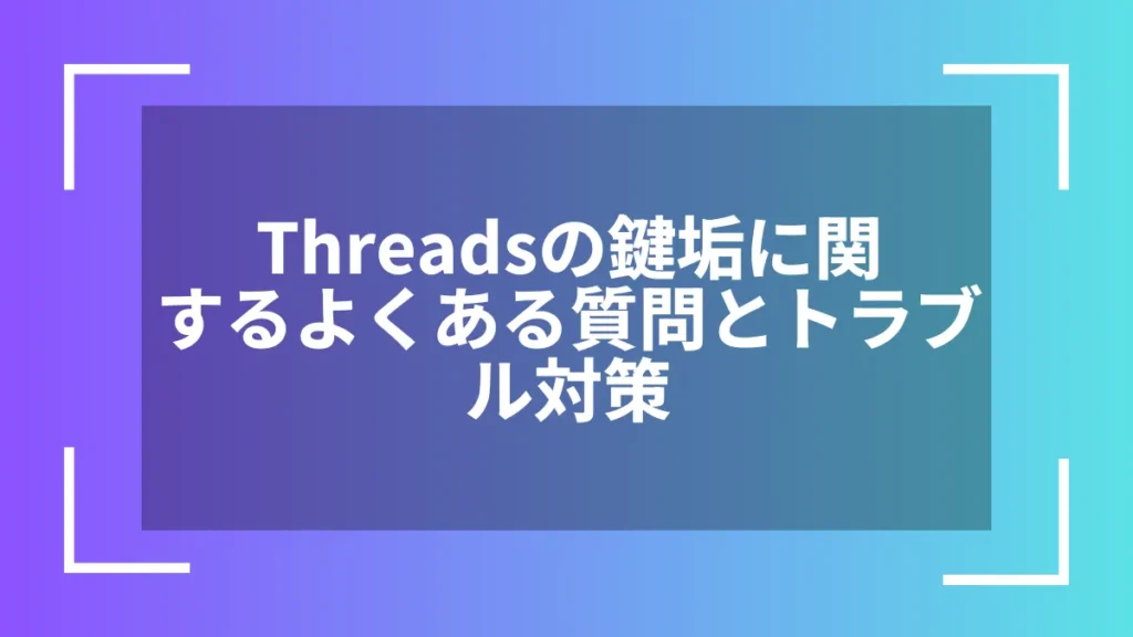 Threadsの鍵垢に関するよくある質問とトラブル対策