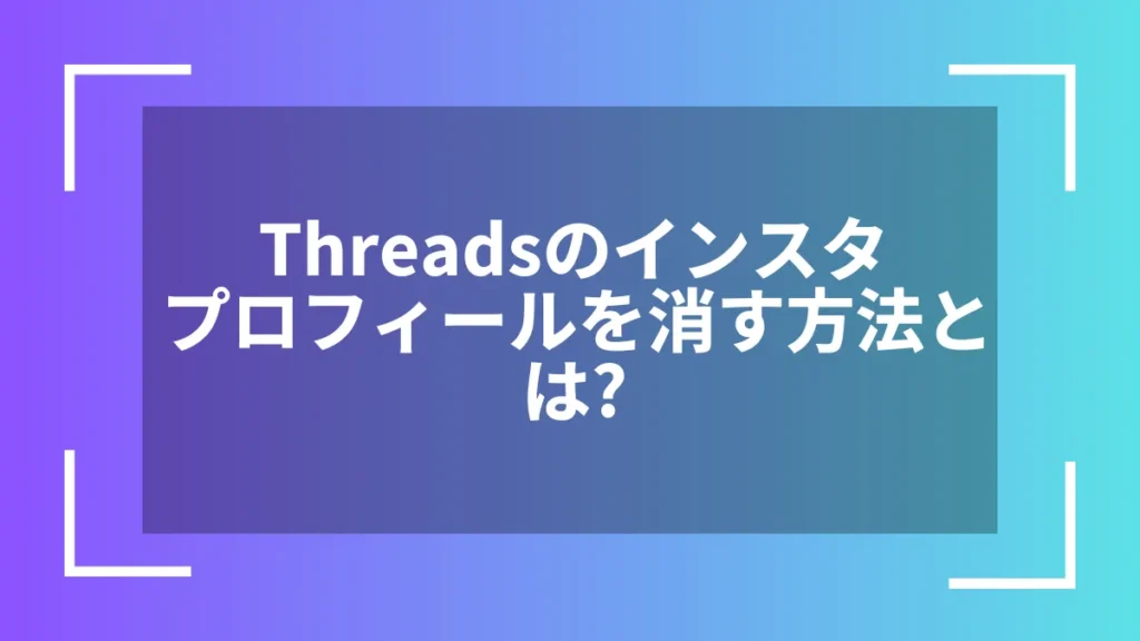Threadsのインスタプロフィールを消す方法とは？