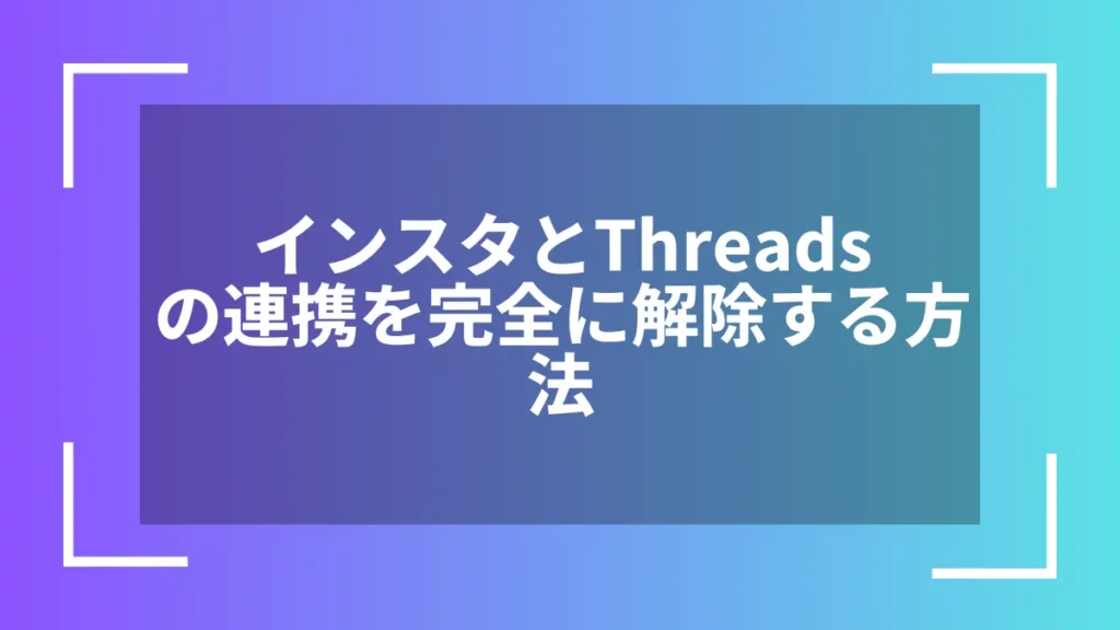 インスタとThreadsの連携を完全に解除する方法