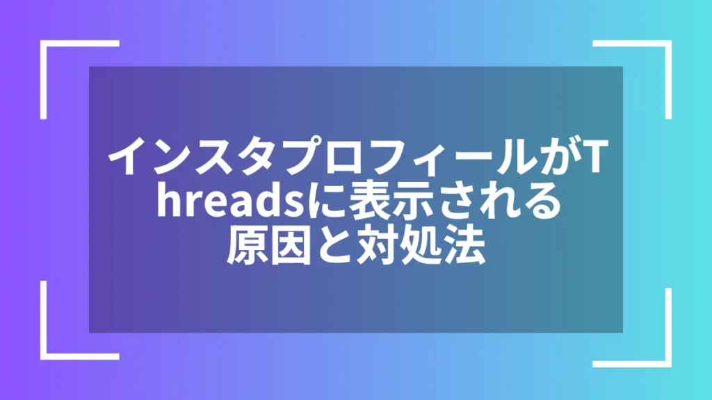インスタプロフィールがThreadsに表示される原因と対処法