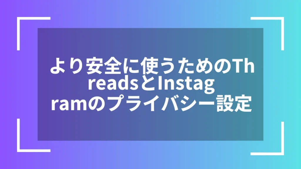 より安全に使うためのThreadsとInstagramのプライバシー設定