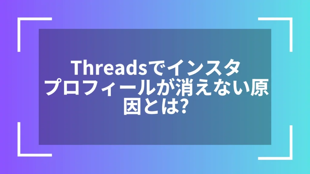 Threadsでインスタプロフィールが消えない原因とは？