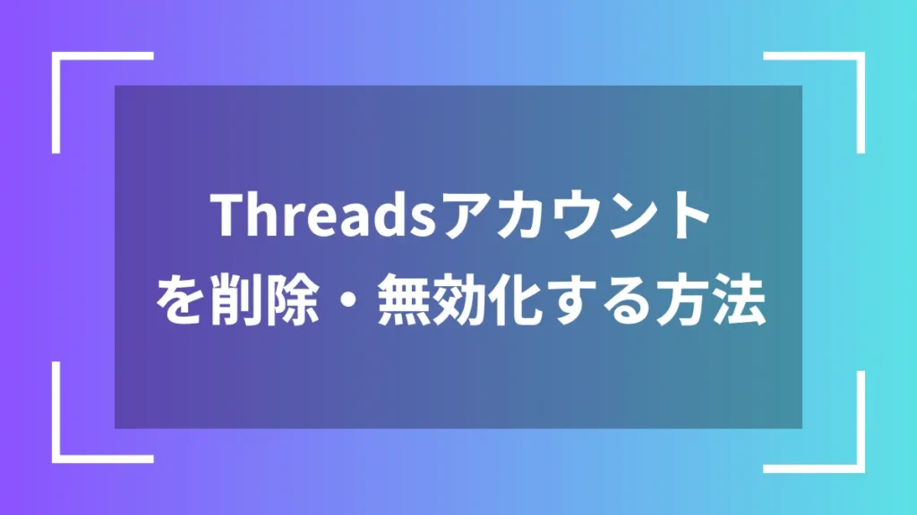 Threadsアカウントを削除・無効化する方法