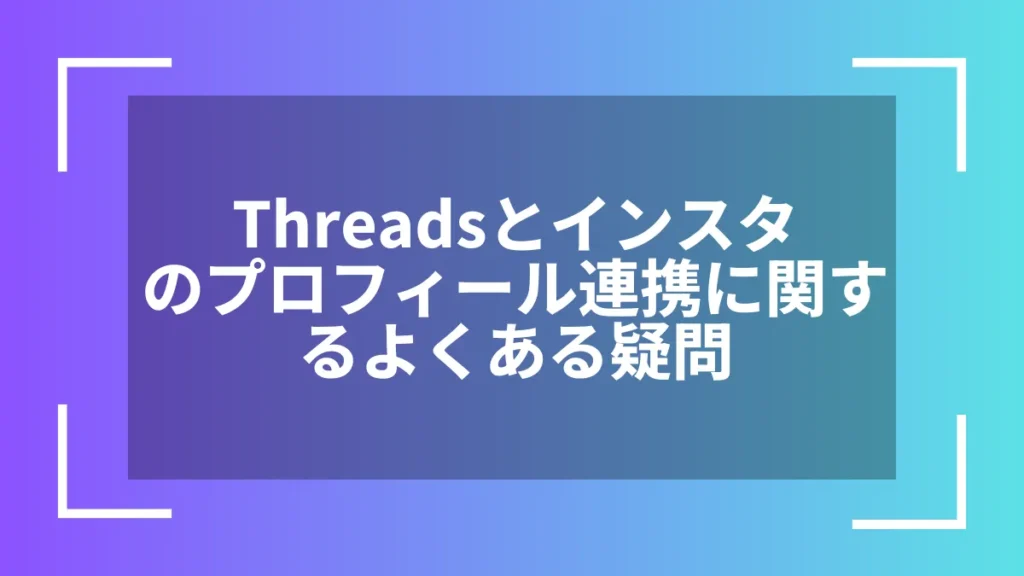 Threadsとインスタのプロフィール連携に関するよくある疑問