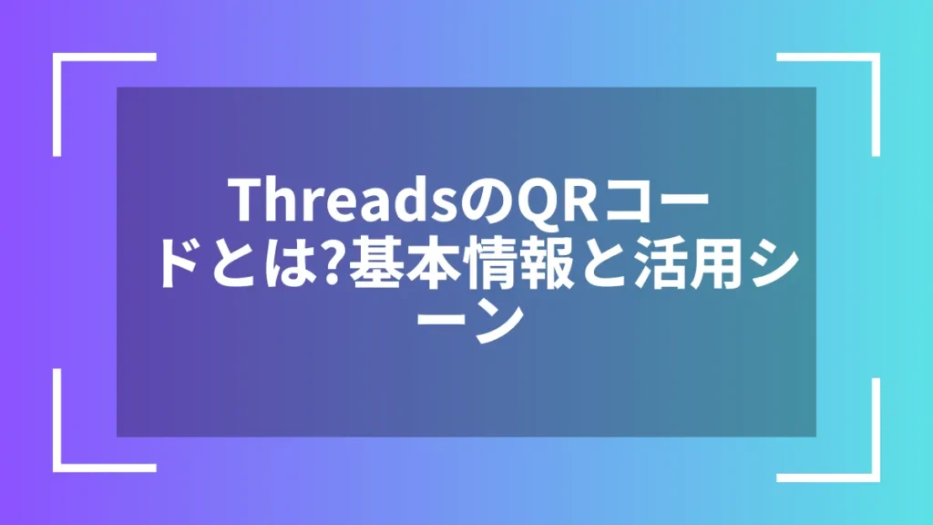 ThreadsのQRコードとは？基本情報と活用シーン