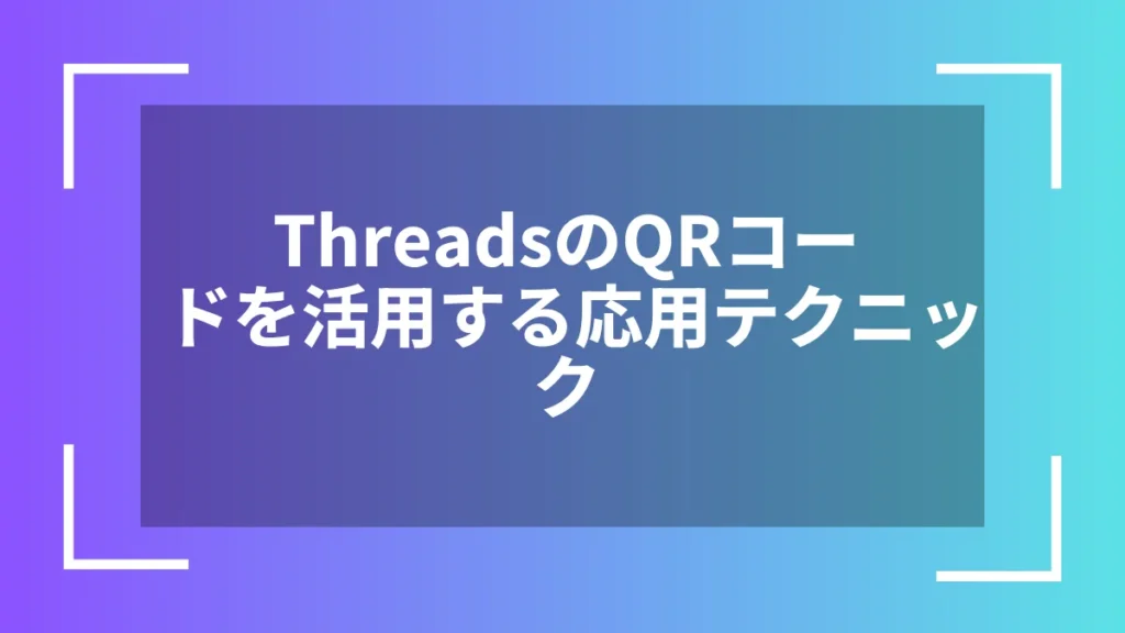 ThreadsのQRコードを活用する応用テクニック