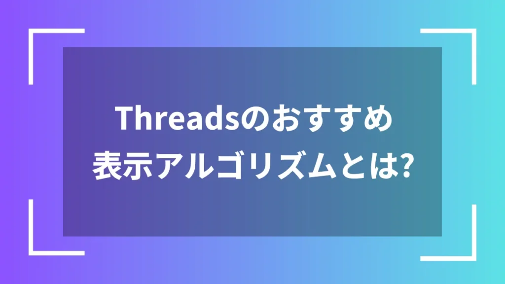 Threadsのおすすめ表示アルゴリズムとは?