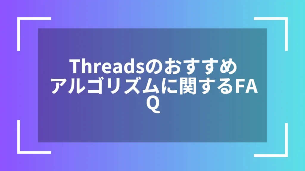 Threadsのおすすめアルゴリズムに関するFAQ