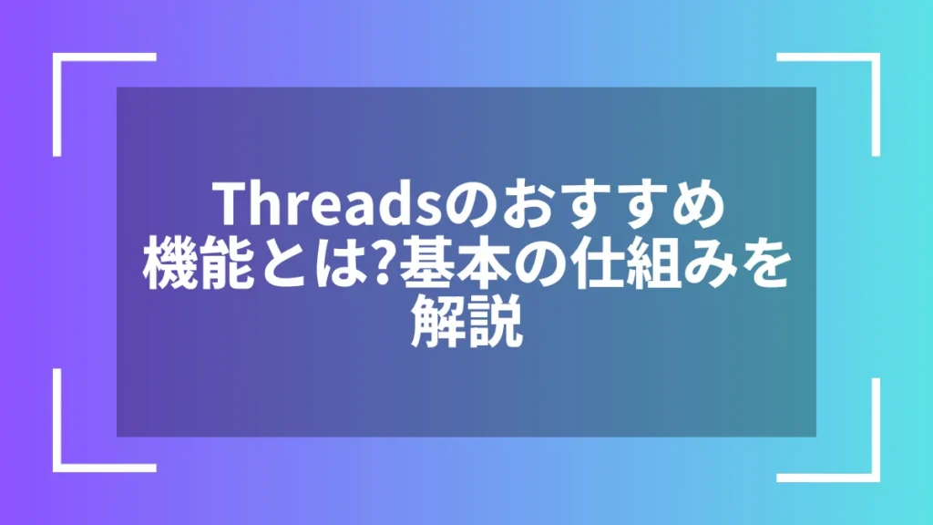 Threadsのおすすめ機能とは？基本の仕組みを解説