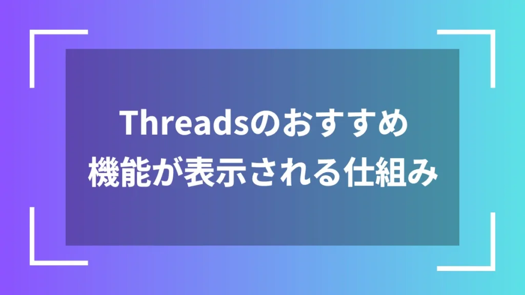 Threadsのおすすめ機能が表示される仕組み