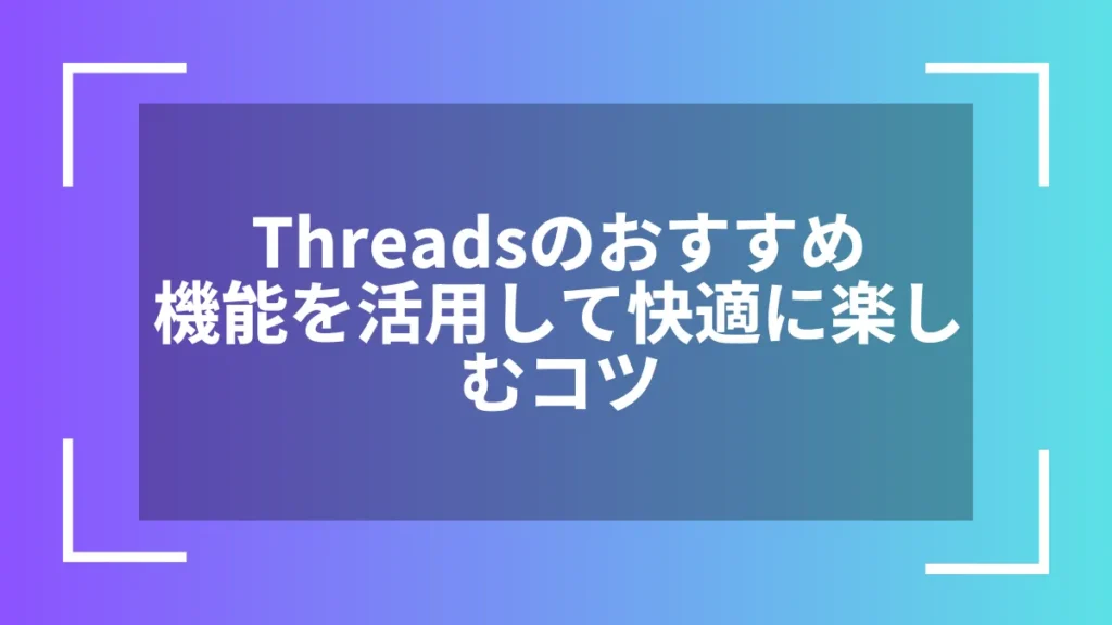 Threadsのおすすめ機能を活用して快適に楽しむコツ