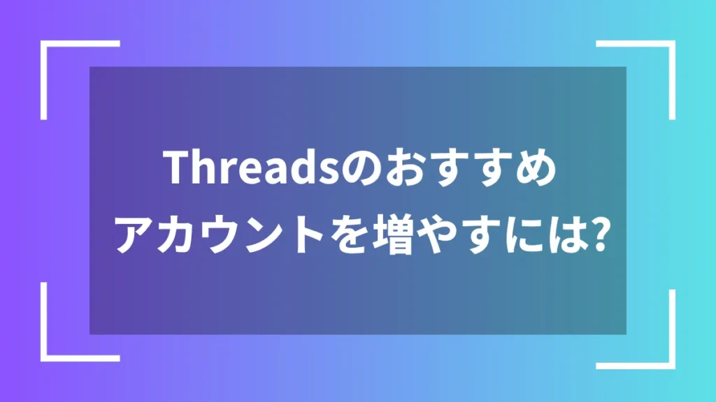 Threadsのおすすめアカウントを増やすには?