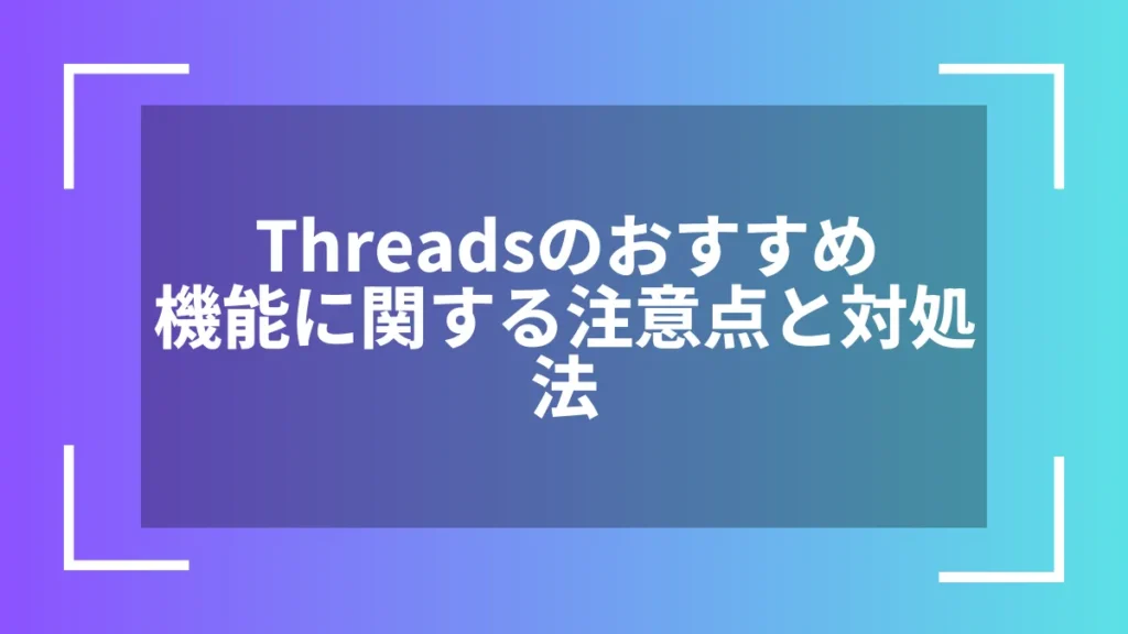 Threadsのおすすめ機能に関する注意点と対処法