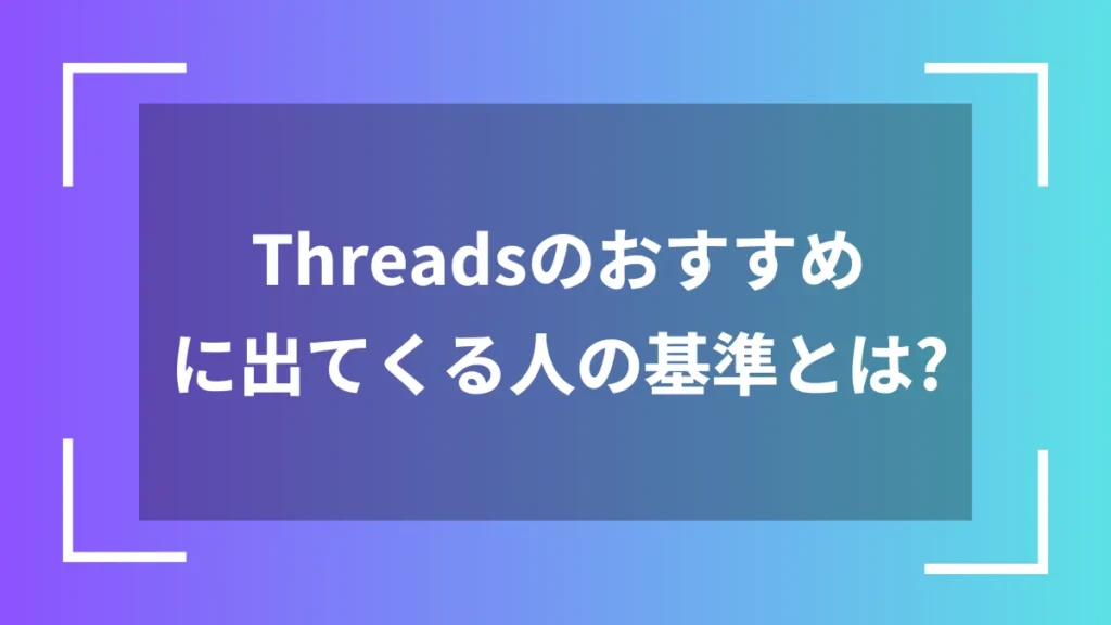 Threadsのおすすめに出てくる人の基準とは？