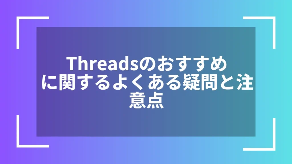 Threadsのおすすめに関するよくある疑問と注意点