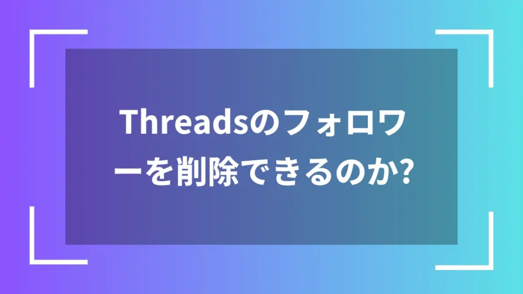 Threadsのフォロワーを削除できるのか？