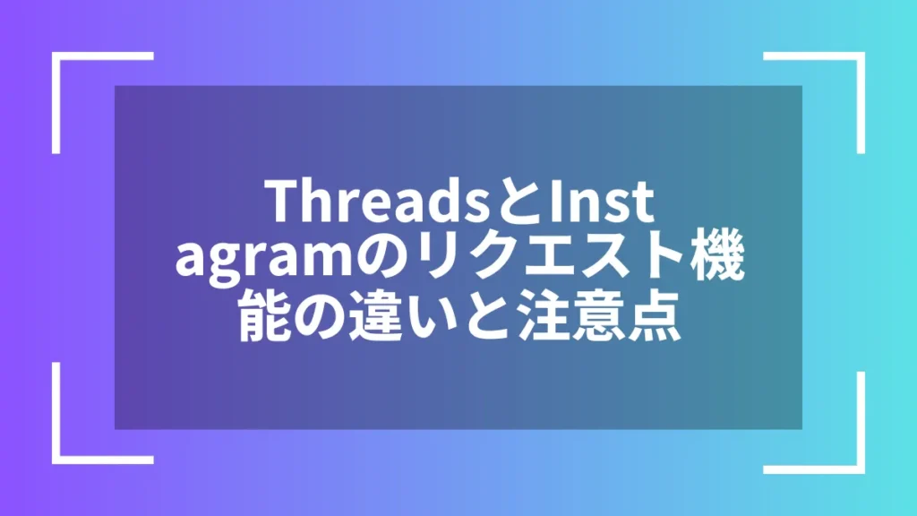 ThreadsとInstagramのリクエスト機能の違いと注意点