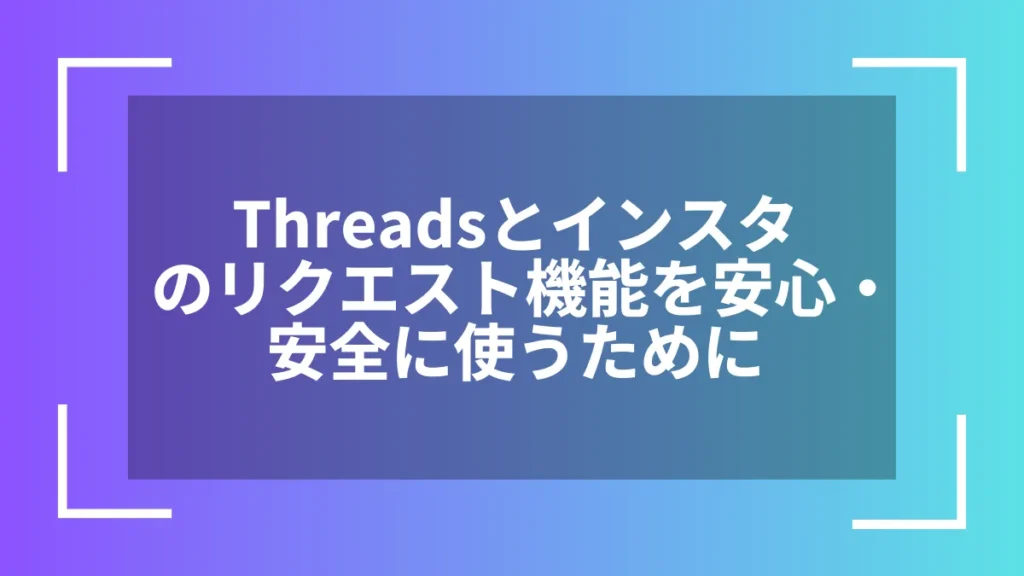 Threadsとインスタのリクエスト機能を安心・安全に使うために