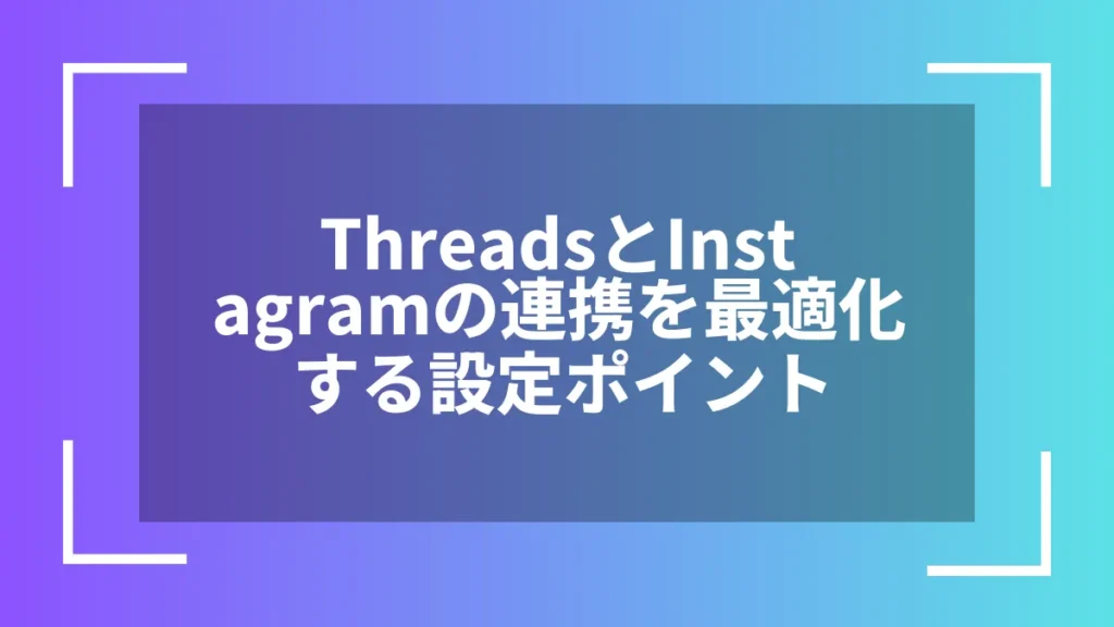 ThreadsとInstagramの連携を最適化する設定ポイント