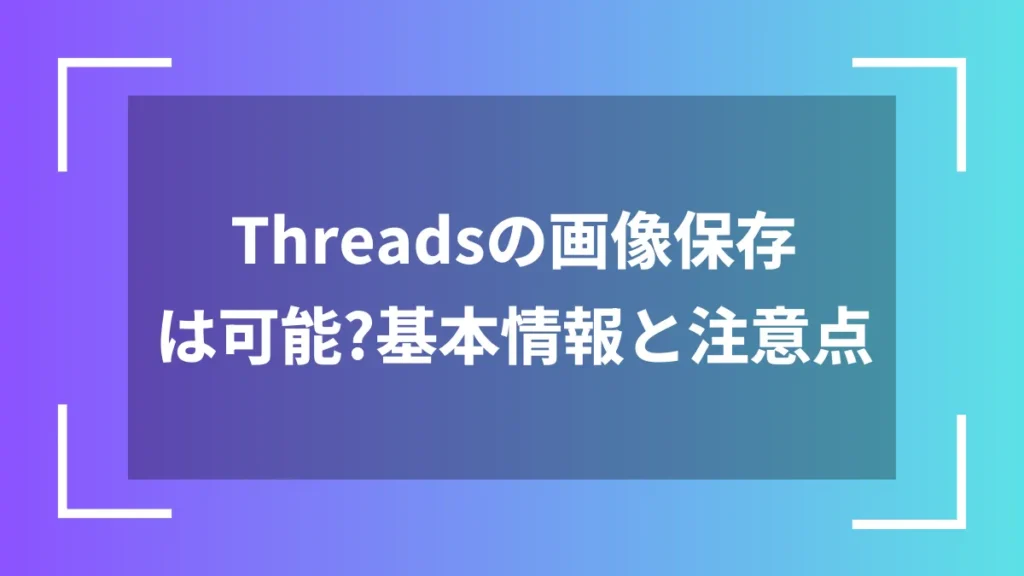 Threadsの画像保存は可能？基本情報と注意点