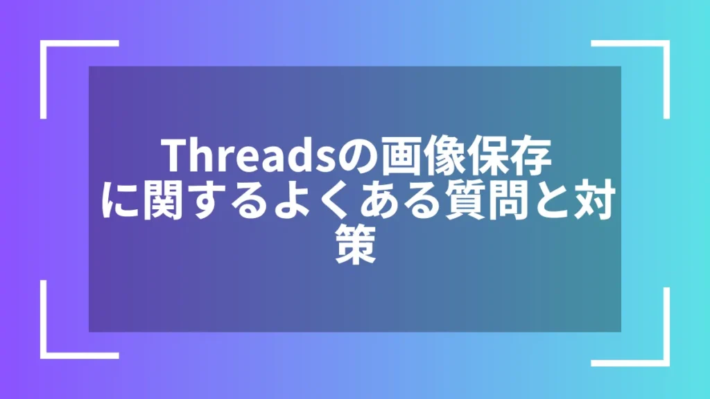 Threadsの画像保存に関するよくある質問と対策