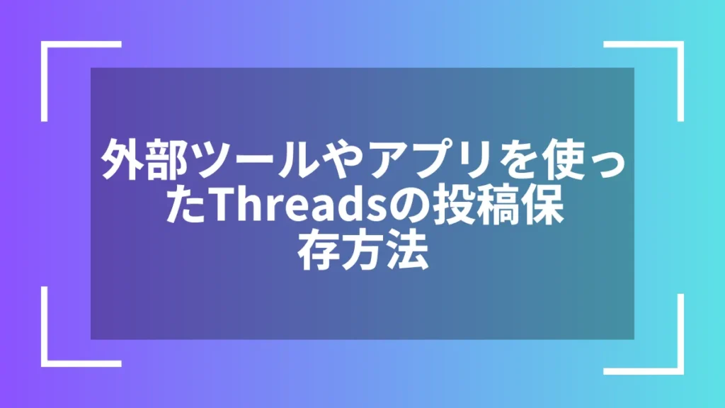 外部ツールやアプリを使ったThreadsの投稿保存方法