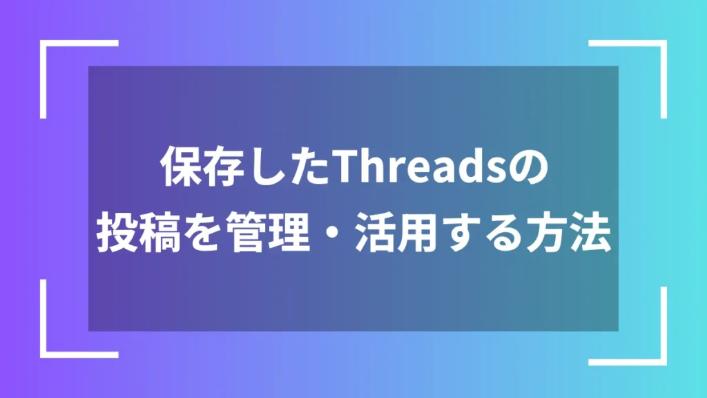 保存したThreadsの投稿を管理・活用する方法