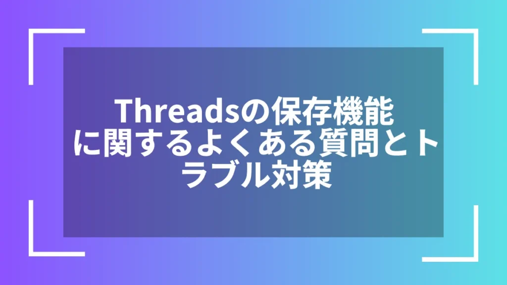 Threadsの保存機能に関するよくある質問とトラブル対策