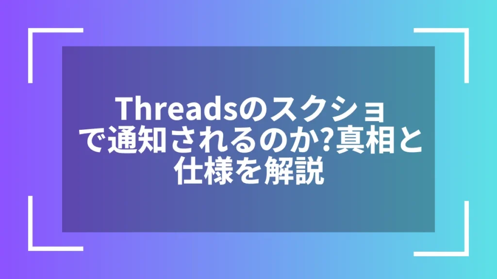 Threadsのスクショで通知されるのか？真相と仕様を解説