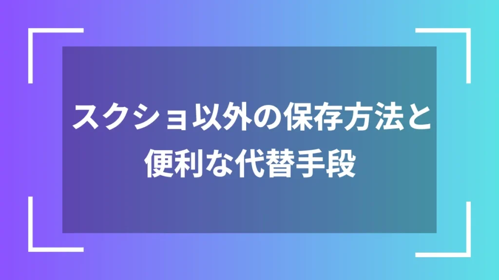 スクショ以外の保存方法と便利な代替手段