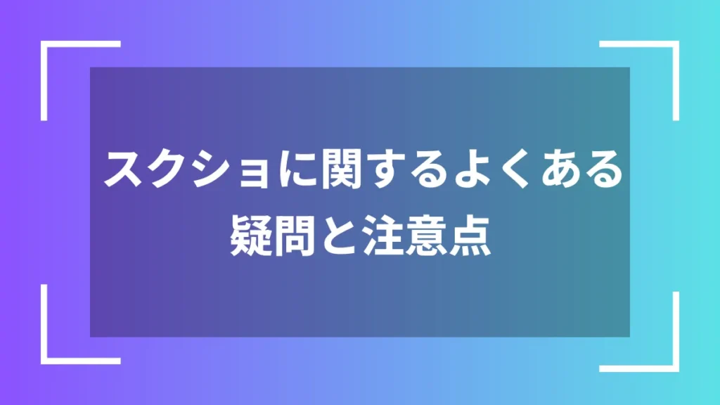 スクショに関するよくある疑問と注意点