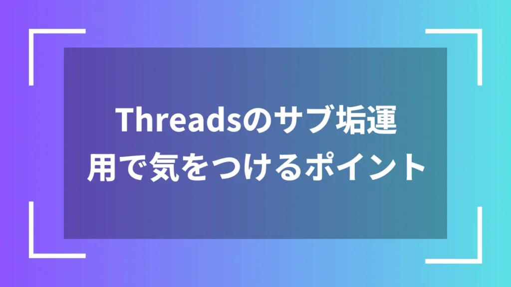 Threadsのサブ垢運用で気をつけるポイント