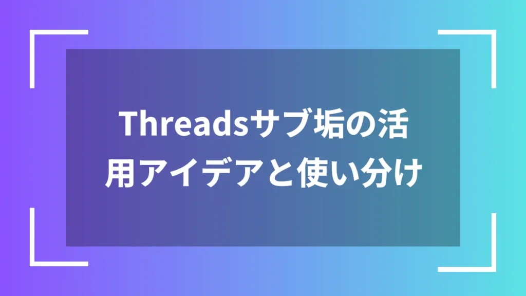 Threadsサブ垢の活用アイデアと使い分け