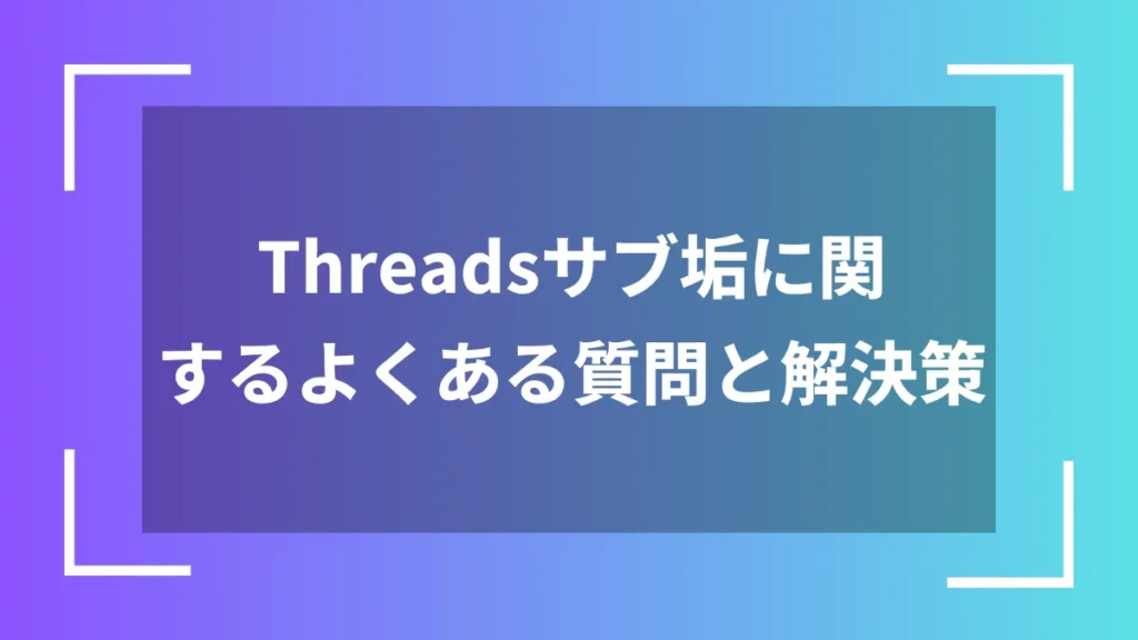 Threadsサブ垢に関するよくある質問と解決策