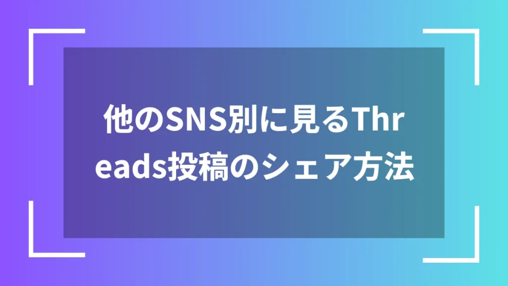 他のSNS別に見るThreads投稿のシェア方法