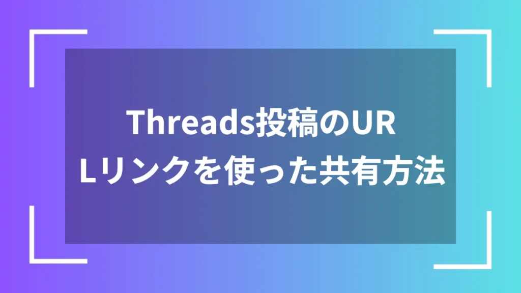 Threads投稿のURLリンクを使った共有方法