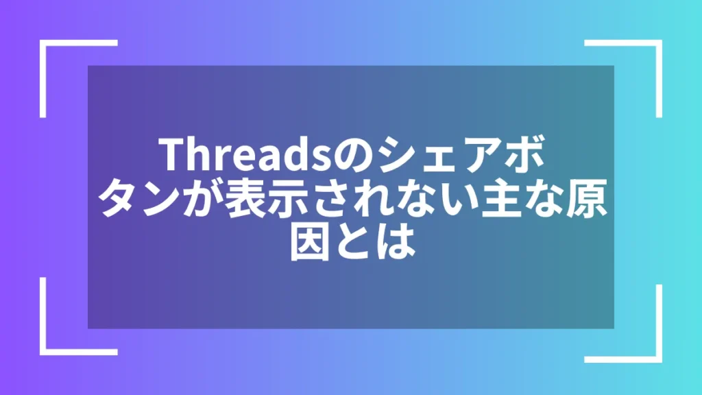 Threadsのシェアボタンが表示されない主な原因とは