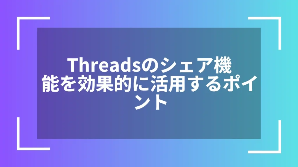 Threadsのシェア機能を効果的に活用するポイント