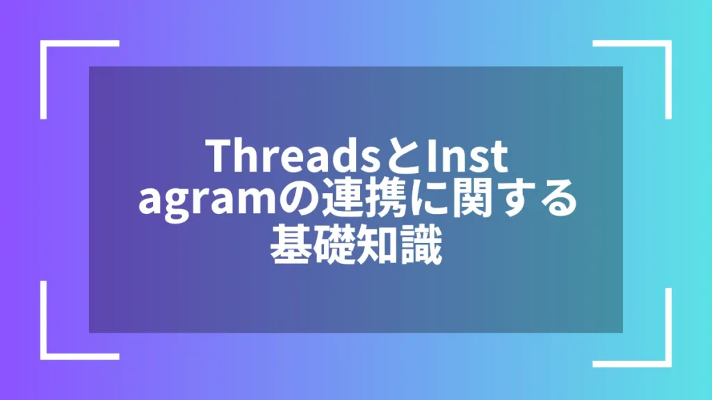ThreadsとInstagramの連携に関する基礎知識