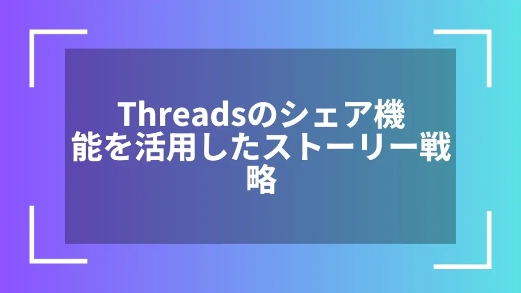 Threadsのシェア機能を活用したストーリー戦略