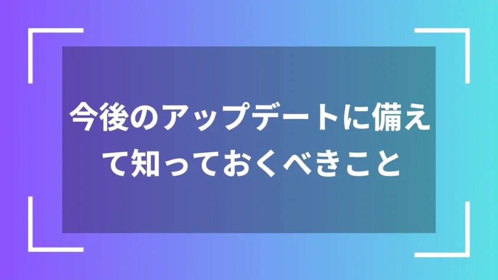 今後のアップデートに備えて知っておくべきこと