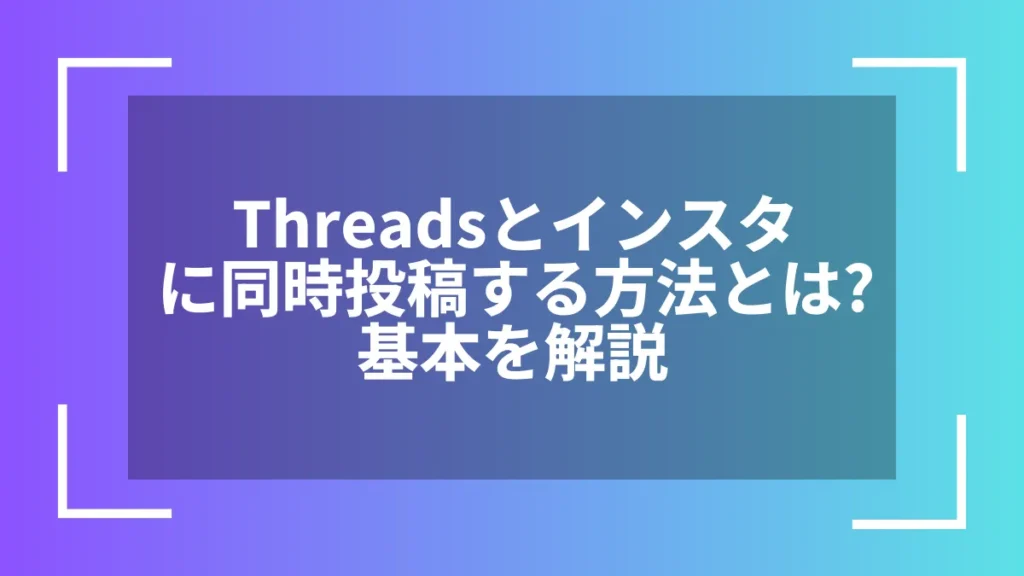 Threadsとインスタに同時投稿する方法とは?基本を解説