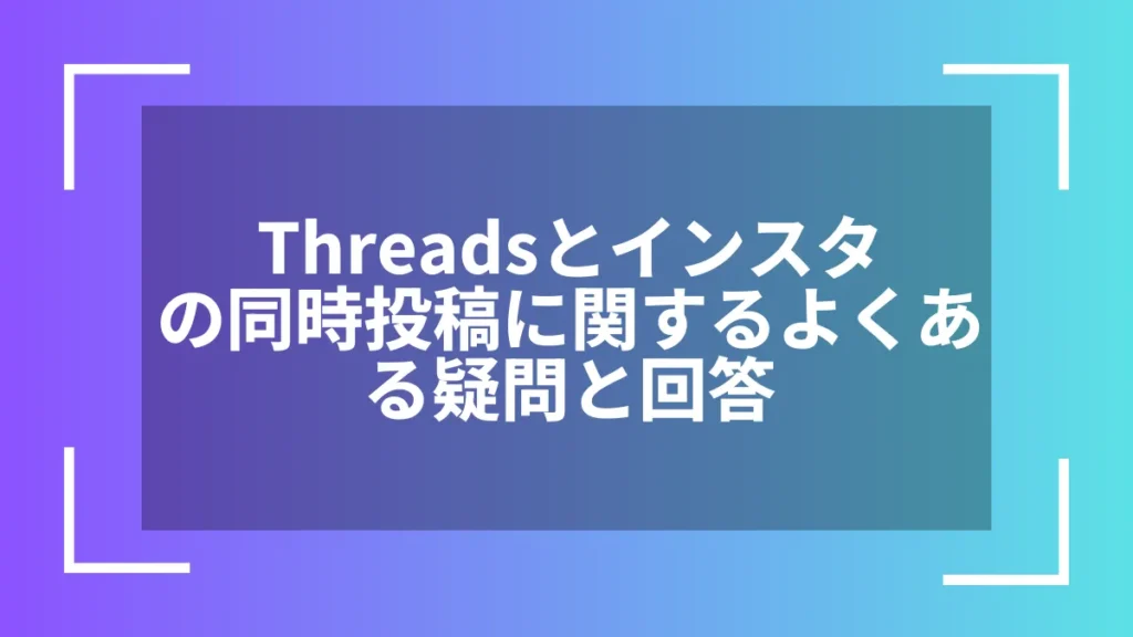 Threadsとインスタの同時投稿に関するよくある疑問と回答
