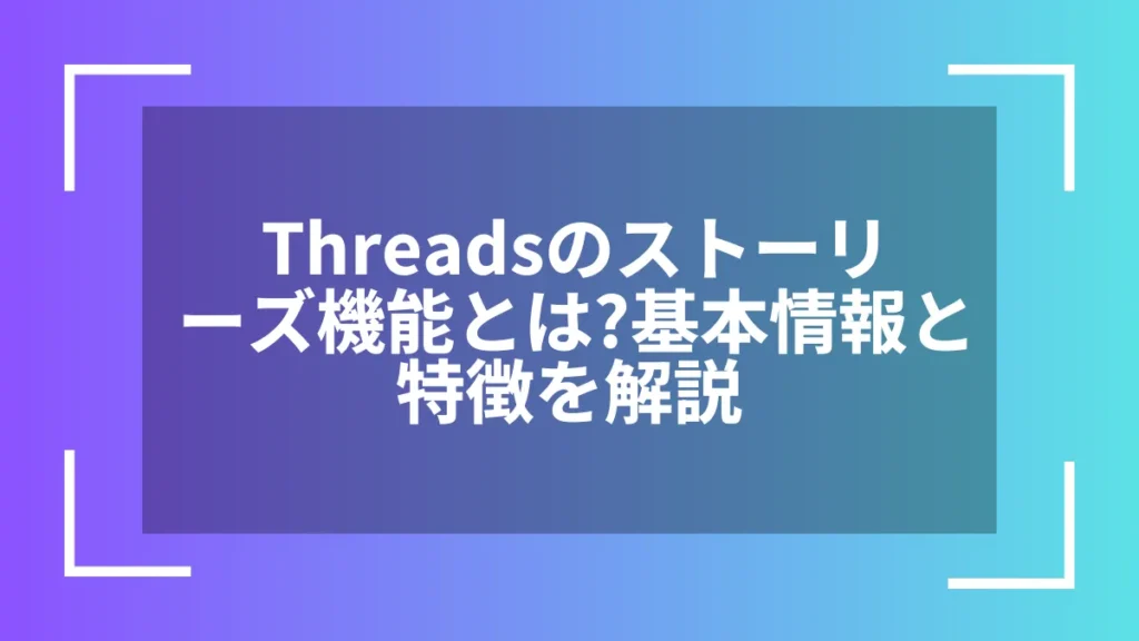 Threadsのストーリーズ機能とは？基本情報と特徴を解説