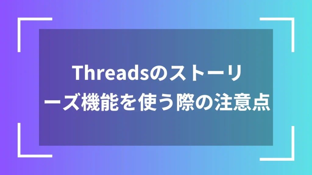 Threadsのストーリーズ機能を使う際の注意点