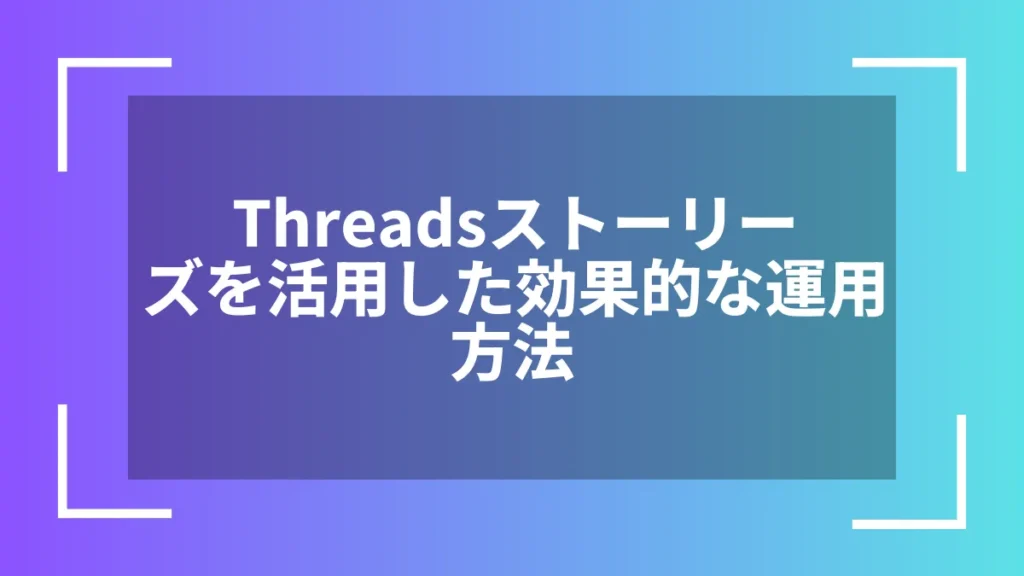 Threadsストーリーズを活用した効果的な運用方法