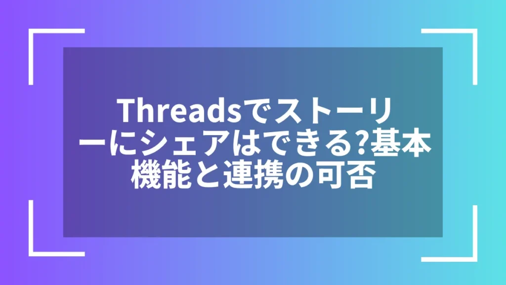Threadsでストーリーにシェアはできる?基本機能と連携の可否