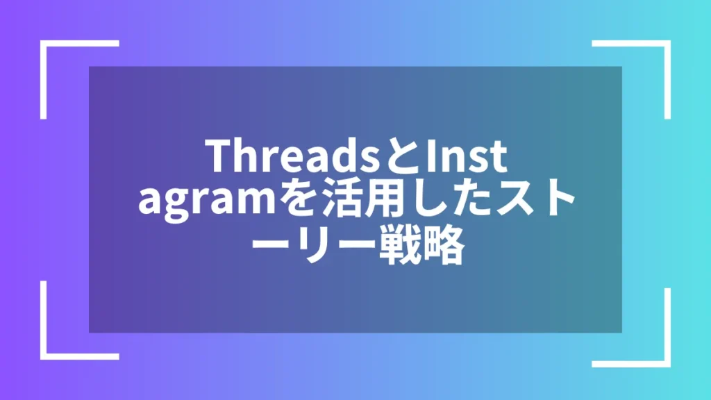 ThreadsとInstagramを活用したストーリー戦略