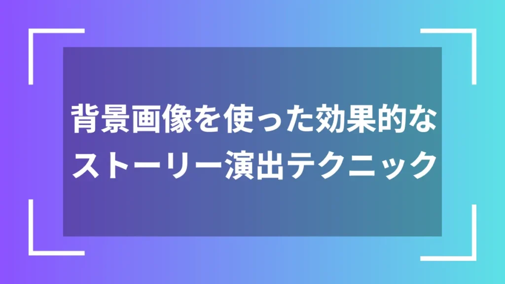 背景画像を使った効果的なストーリー演出テクニック
