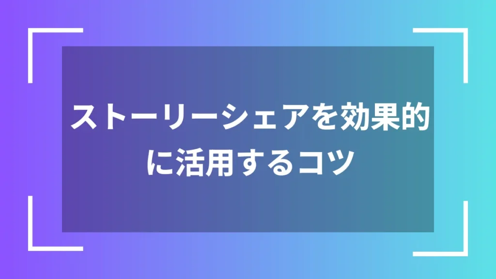 ストーリーシェアを効果的に活用するコツ